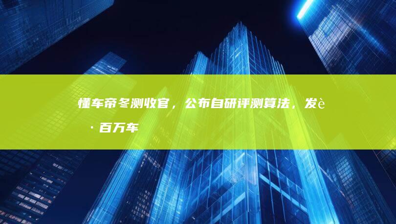 懂车帝冬测收官，公布自研评测算法，发起百万车主评测计划，作为第三方评测哪些值得关注？